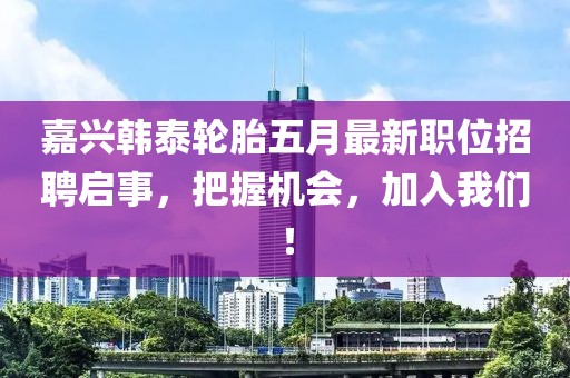 嘉興韓泰輪胎五月最新職位招聘啟事，把握機會，加入我們！