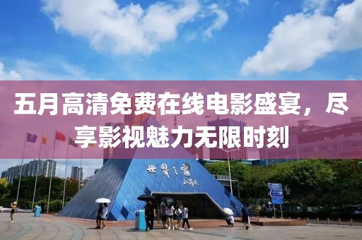五月高清免費在線電影盛宴，盡享影視魅力無限時刻