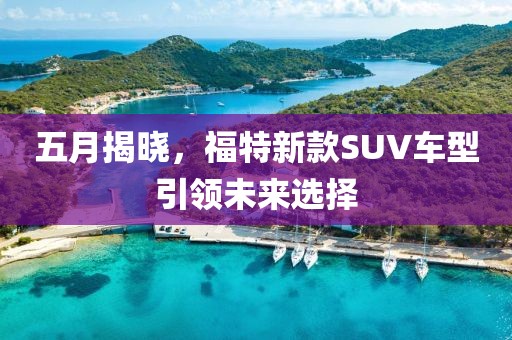 五月揭曉，福特新款SUV車型引領(lǐng)未來選擇
