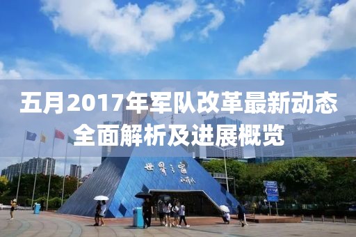 五月2017年軍隊(duì)改革最新動態(tài)全面解析及進(jìn)展概覽