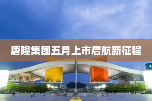 唐隆集團五月上市啟航新征程