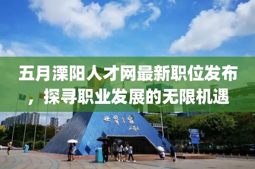 五月溧陽人才網(wǎng)最新職位發(fā)布，探尋職業(yè)發(fā)展的無限機遇