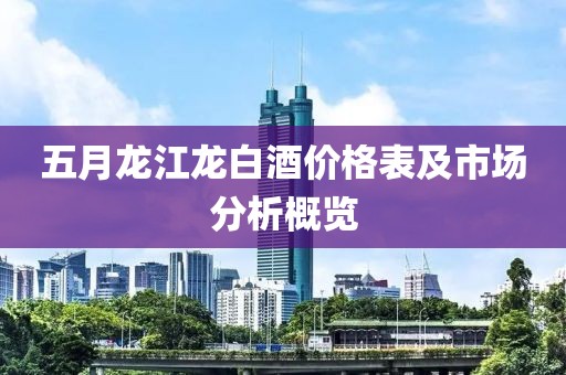 五月龍江龍白酒價格表及市場分析概覽