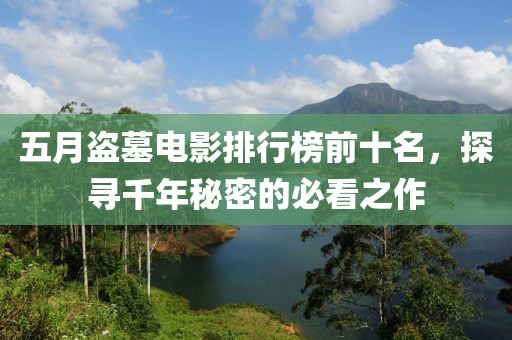 五月盜墓電影排行榜前十名，探尋千年秘密的必看之作