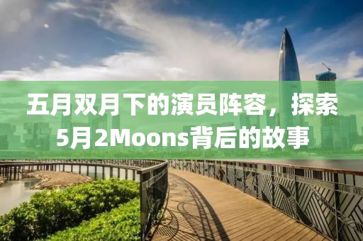 五月雙月下的演員陣容，探索5月2Moons背后的故事