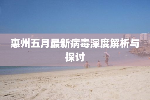 惠州五月最新病毒深度解析與探討