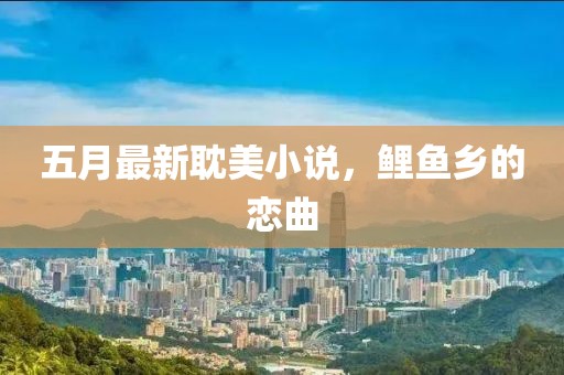 五月最新耽美小說，鯉魚鄉(xiāng)的戀曲