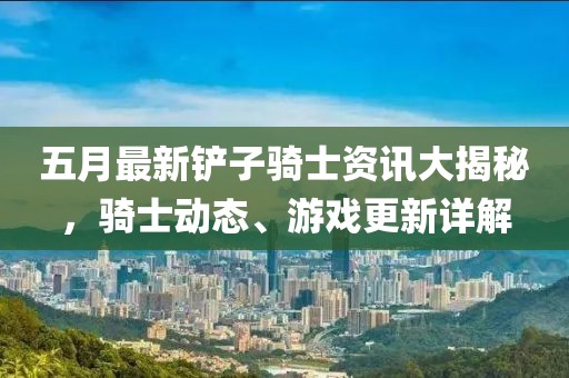 五月最新鏟子騎士資訊大揭秘，騎士動態(tài)、游戲更新詳解