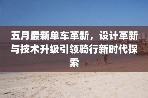 五月最新單車革新，設計革新與技術升級引領騎行新時代探索
