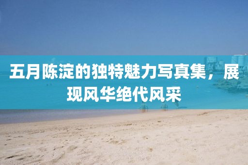 五月陳淀的獨(dú)特魅力寫真集，展現(xiàn)風(fēng)華絕代風(fēng)采