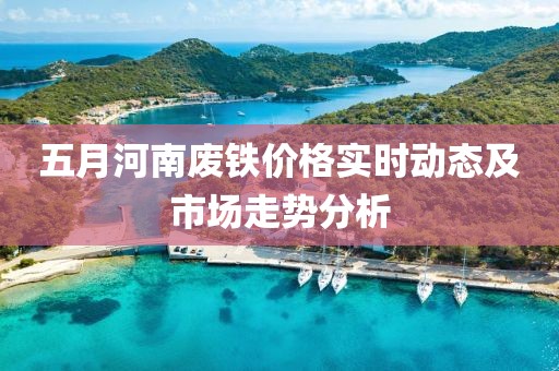五月河南廢鐵價格實時動態(tài)及市場走勢分析