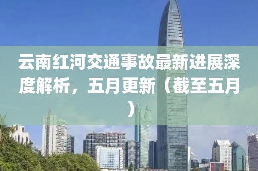 云南紅河交通事故最新進(jìn)展深度解析，五月更新（截至五月）