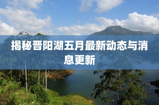 揭秘晉陽湖五月最新動態(tài)與消息更新
