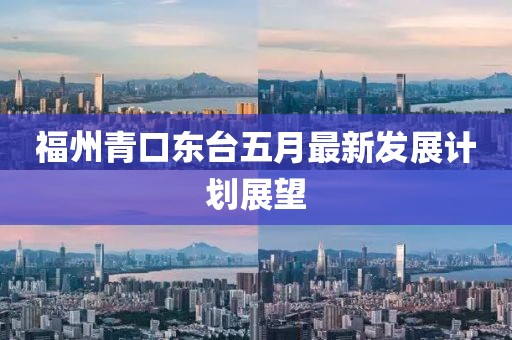 福州青口東臺五月最新發(fā)展計劃展望