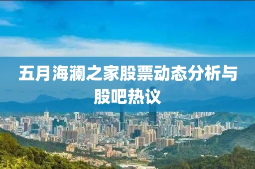 五月海瀾之家股票動態(tài)分析與股吧熱議