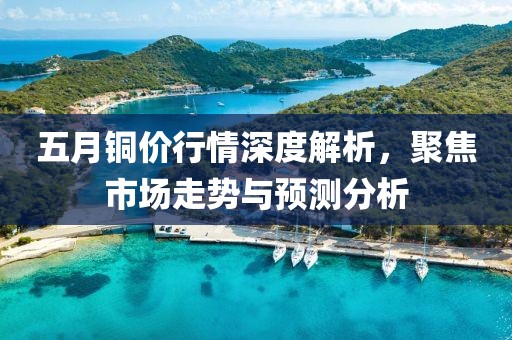 五月銅價(jià)行情深度解析，聚焦市場走勢與預(yù)測分析