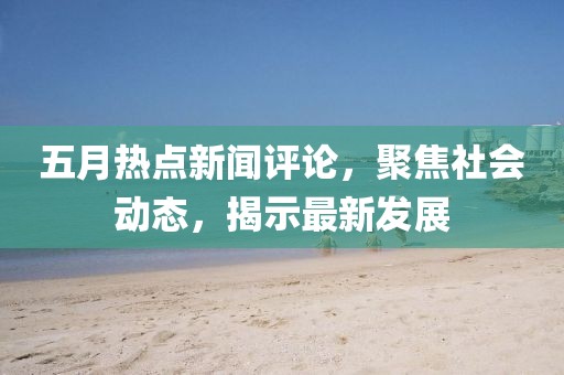 五月熱點新聞評論，聚焦社會動態(tài)，揭示最新發(fā)展