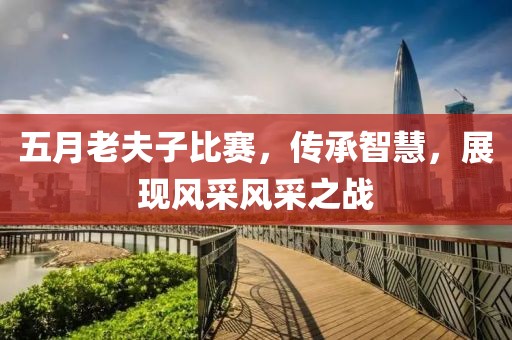 五月老夫子比賽，傳承智慧，展現(xiàn)風(fēng)采風(fēng)采之戰(zhàn)