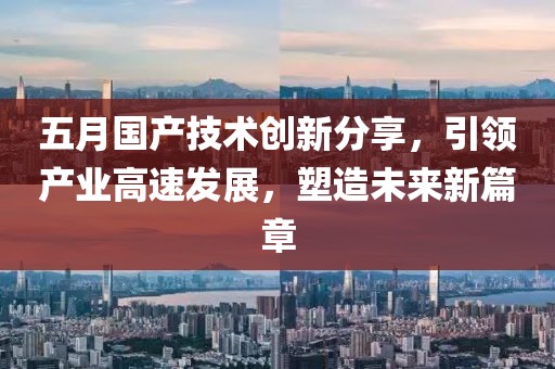 五月國產(chǎn)技術(shù)創(chuàng)新分享，引領(lǐng)產(chǎn)業(yè)高速發(fā)展，塑造未來新篇章