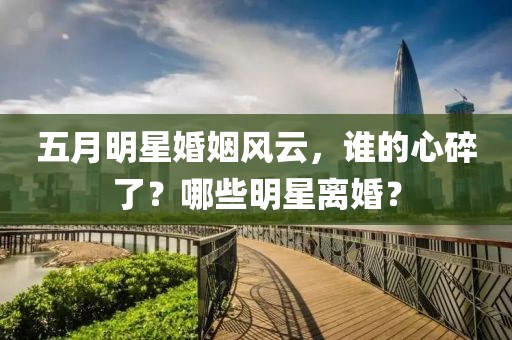 五月明星婚姻風(fēng)云，誰的心碎了？哪些明星離婚？