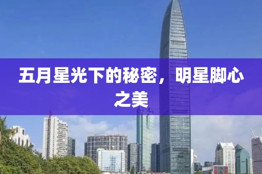 五月星光下的秘密，明星腳心之美