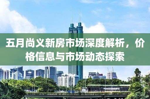 五月尚義新房市場深度解析，價格信息與市場動態(tài)探索