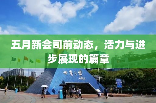 五月新會司前動態(tài)，活力與進步展現(xiàn)的篇章