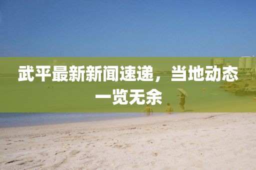 武平最新新聞速遞，當(dāng)?shù)貏討B(tài)一覽無余