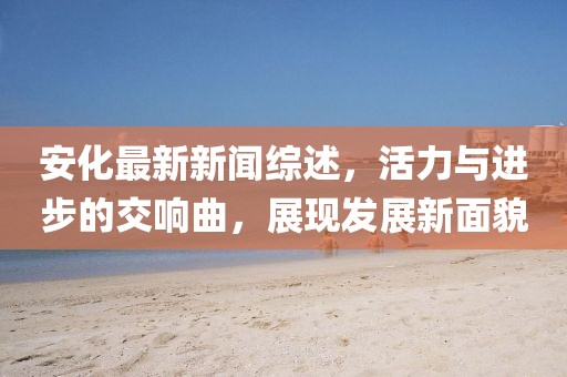 安化最新新聞綜述，活力與進(jìn)步的交響曲，展現(xiàn)發(fā)展新面貌