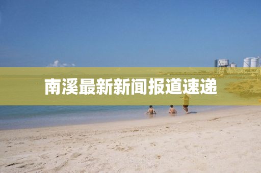 南溪最新新聞報(bào)道速遞