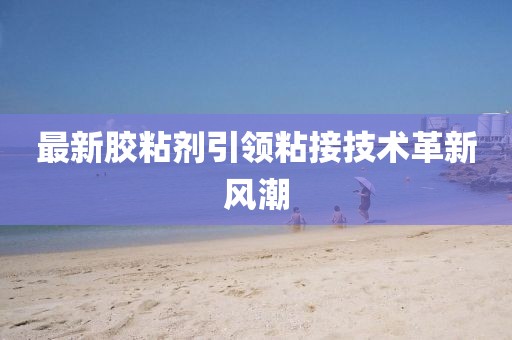 最新膠粘劑引領(lǐng)粘接技術(shù)革新風(fēng)潮