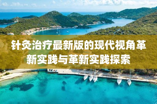 針灸治療最新版的現(xiàn)代視角革新實踐與革新實踐探索