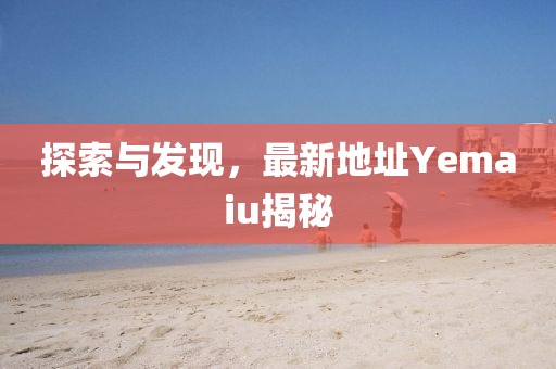 探索與發(fā)現(xiàn)，最新地址Yemaiu揭秘