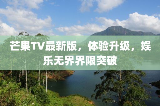 芒果TV最新版，體驗升級，娛樂無界界限突破