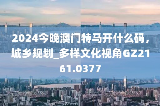 2024今晚澳門特馬開什么碼，城鄉(xiāng)規(guī)劃_多樣文化視角GZ2161.0377