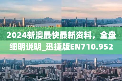 2024新澳最快最新資料，全盤細明說明_迅捷版EN710.952