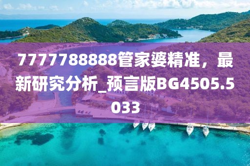 7777788888管家婆精準(zhǔn)，最新研究分析_預(yù)言版BG4505.5033