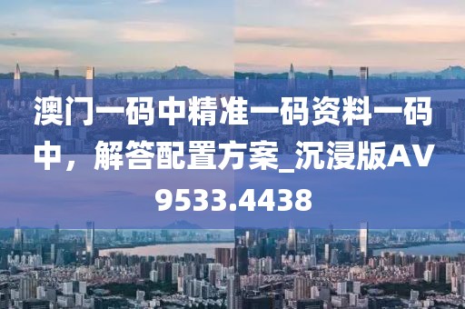 澳門一碼中精準(zhǔn)一碼資料一碼中，解答配置方案_沉浸版AV9533.4438