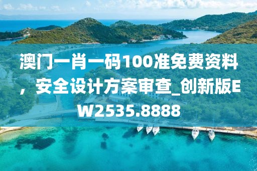 澳門一肖一碼100準免費資料，安全設(shè)計方案審查_創(chuàng)新版EW2535.8888