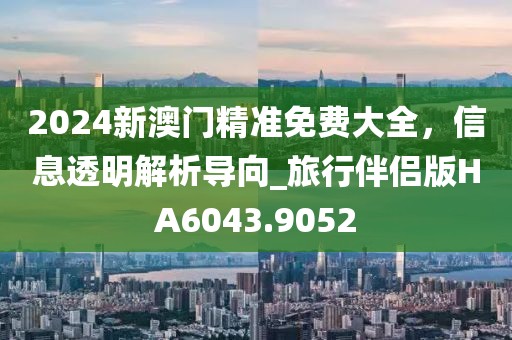 2024新澳門精準(zhǔn)免費(fèi)大全，信息透明解析導(dǎo)向_旅行伴侶版HA6043.9052