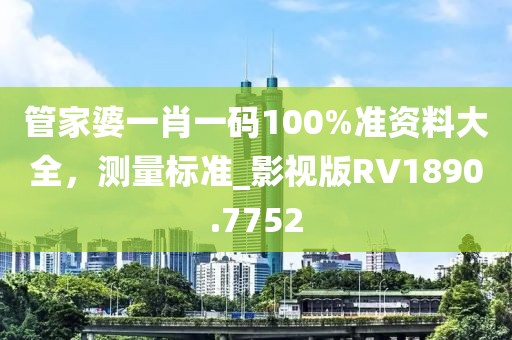 管家婆一肖一碼100%準(zhǔn)資料大全，測(cè)量標(biāo)準(zhǔn)_影視版RV1890.7752