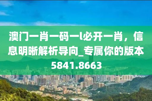 澳門一肖一碼一l必開一肖，信息明晰解析導向_專屬你的版本5841.8663