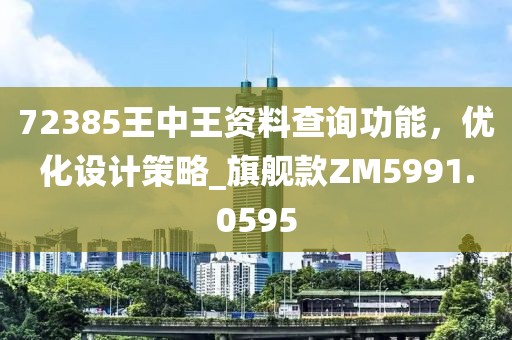 72385王中王資料查詢功能，優(yōu)化設(shè)計(jì)策略_旗艦款ZM5991.0595
