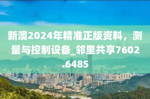 新澳2024年精準(zhǔn)正版資料，測量與控制設(shè)備_鄰里共享7602.6485