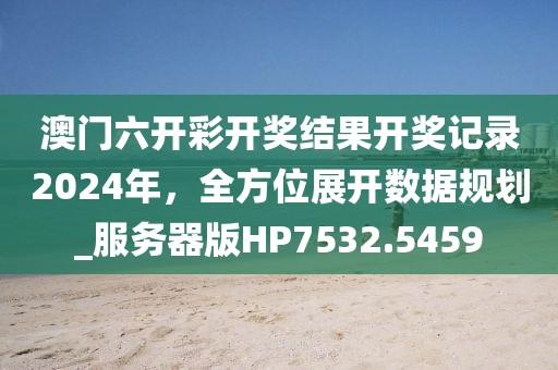 澳門六開(kāi)彩開(kāi)獎(jiǎng)結(jié)果開(kāi)獎(jiǎng)記錄2024年，全方位展開(kāi)數(shù)據(jù)規(guī)劃_服務(wù)器版HP7532.5459