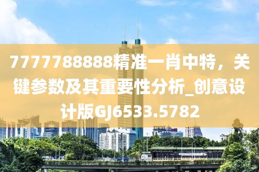 7777788888精準一肖中特，關(guān)鍵參數(shù)及其重要性分析_創(chuàng)意設(shè)計版GJ6533.5782