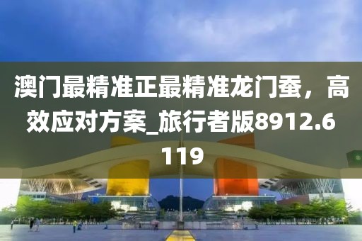 澳門最精準(zhǔn)正最精準(zhǔn)龍門蠶，高效應(yīng)對(duì)方案_旅行者版8912.6119
