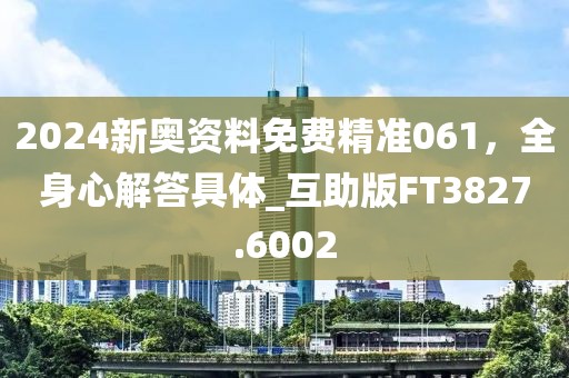 2024新奧資料免費(fèi)精準(zhǔn)061，全身心解答具體_互助版FT3827.6002