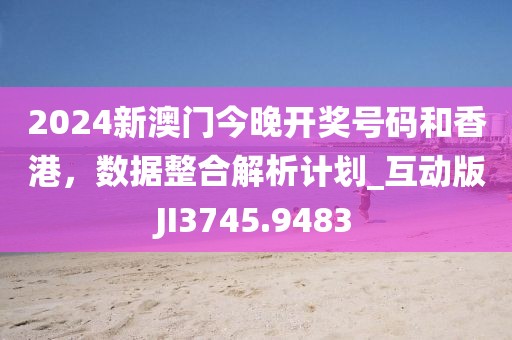 2024新澳門今晚開獎(jiǎng)號(hào)碼和香港，數(shù)據(jù)整合解析計(jì)劃_互動(dòng)版JI3745.9483