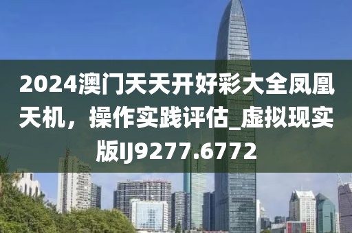 2024澳門天天開好彩大全鳳凰天機，操作實踐評估_虛擬現(xiàn)實版IJ9277.6772
